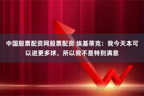 中国股票配资网股票配资 埃基蒂克：我今天本可以进更多球，所以我不是特别满意
