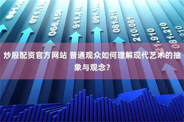 炒股配资官方网站 普通观众如何理解现代艺术的抽象与观念？