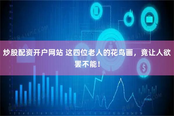 炒股配资开户网站 这四位老人的花鸟画，竟让人欲罢不能！