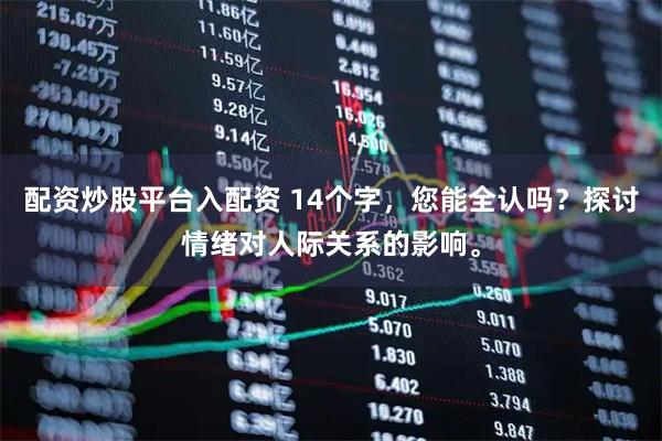 配资炒股平台入配资 14个字，您能全认吗？探讨情绪对人际关系的影响。
