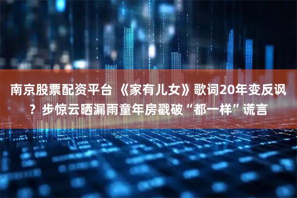 南京股票配资平台 《家有儿女》歌词20年变反讽？步惊云晒漏雨童年房戳破“都一样”谎言