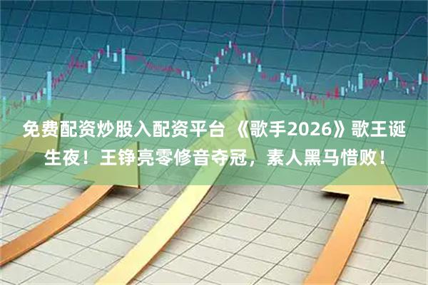 免费配资炒股入配资平台 《歌手2026》歌王诞生夜！王铮亮零修音夺冠，素人黑马惜败！