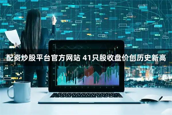 配资炒股平台官方网站 41只股收盘价创历史新高