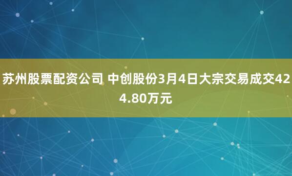 苏州股票配资公司 中创股份3月4日大宗交易成交424.80万元