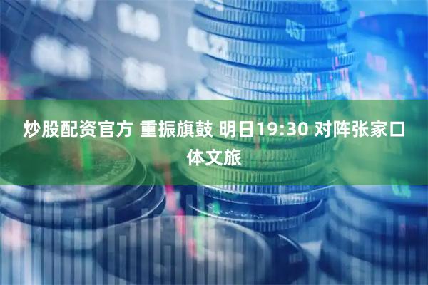 炒股配资官方 重振旗鼓 明日19:30 对阵张家口体文旅