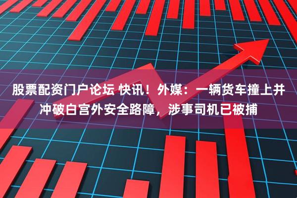 股票配资门户论坛 快讯！外媒：一辆货车撞上并冲破白宫外安全路障，涉事司机已被捕
