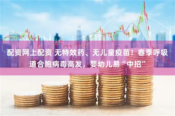 配资网上配资 无特效药、无儿童疫苗！春季呼吸道合胞病毒高发，婴幼儿易“中招”