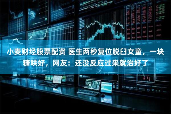 小麦财经股票配资 医生两秒复位脱臼女童，一块糖哄好，网友：还没反应过来就治好了