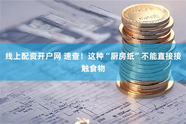 线上配资开户网 速查！这种“厨房纸”不能直接接触食物