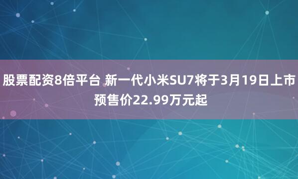 股票配资8倍平台 新一代小米SU7将于3月19日上市 预售价22.99万元起