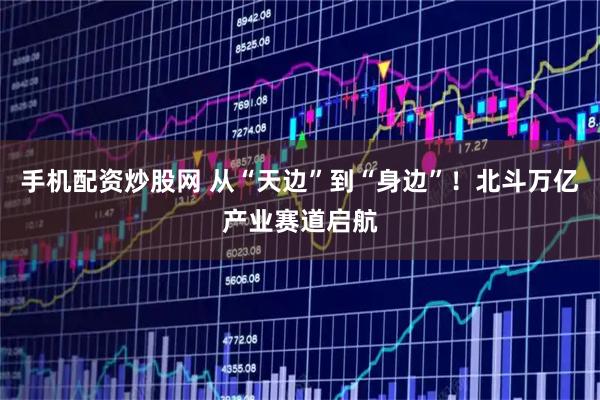 手机配资炒股网 从“天边”到“身边”！北斗万亿产业赛道启航