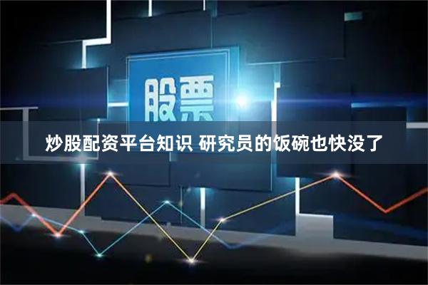 炒股配资平台知识 研究员的饭碗也快没了