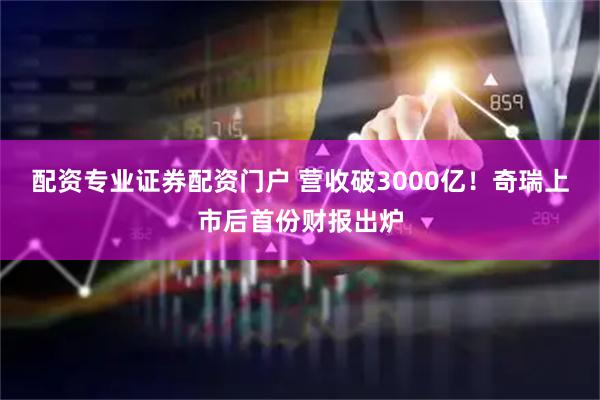 配资专业证券配资门户 营收破3000亿！奇瑞上市后首份财报出炉