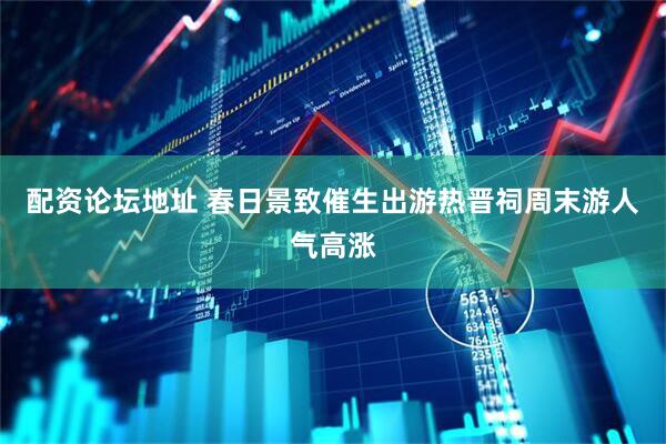 配资论坛地址 春日景致催生出游热晋祠周末游人气高涨