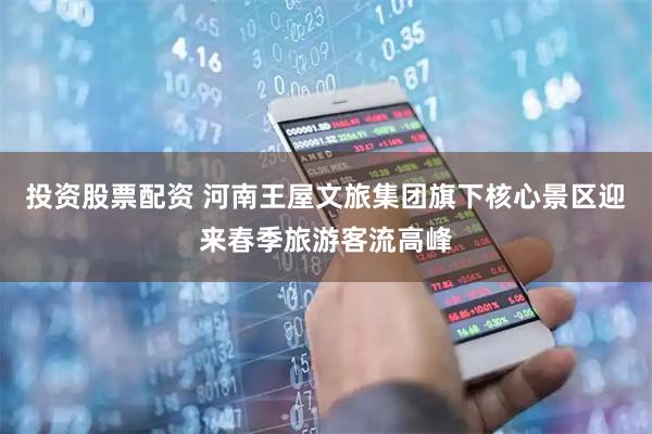 投资股票配资 河南王屋文旅集团旗下核心景区迎来春季旅游客流高峰