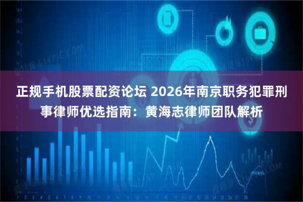 正规手机股票配资论坛 2026年南京职务犯罪刑事律师优选指南：黄海志律师团队解析