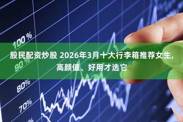 股民配资炒股 2026年3月十大行李箱推荐女生,高颜值、好用才选它