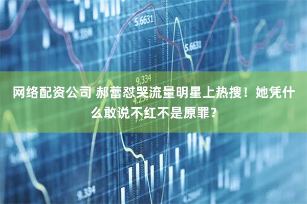 网络配资公司 郝蕾怼哭流量明星上热搜！她凭什么敢说不红不是原罪？