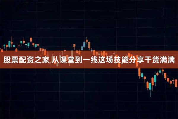 股票配资之家 从课堂到一线这场技能分享干货满满
