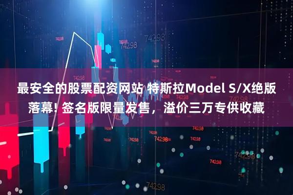 最安全的股票配资网站 特斯拉Model S/X绝版落幕! 签名版限量发售，溢价三万专供收藏