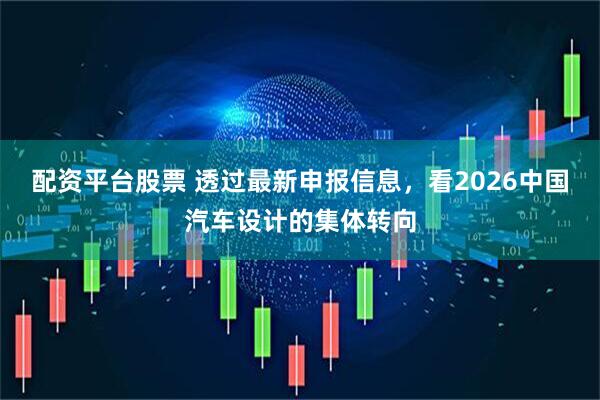 配资平台股票 透过最新申报信息，看2026中国汽车设计的集体转向