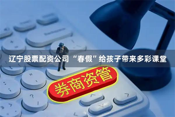 辽宁股票配资公司 “春假”给孩子带来多彩课堂