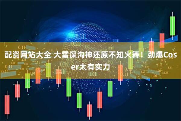 配资网站大全 大雷深沟神还原不知火舞！劲爆Coser太有实力