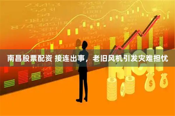 南昌股票配资 接连出事，老旧风机引发灾难担忧