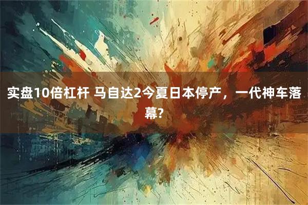 实盘10倍杠杆 马自达2今夏日本停产，一代神车落幕?