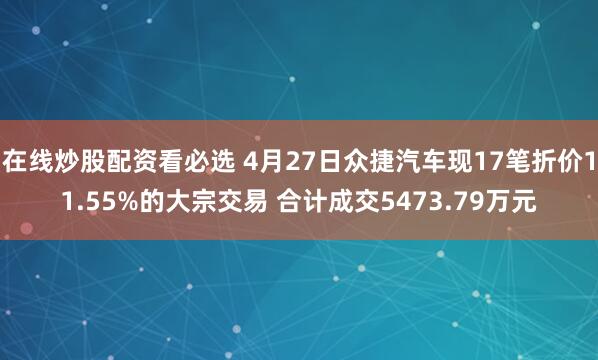 在线炒股配资看必选 4月27日众捷汽车现17笔折价11.55%的大宗交易 合计成交5473.79万元