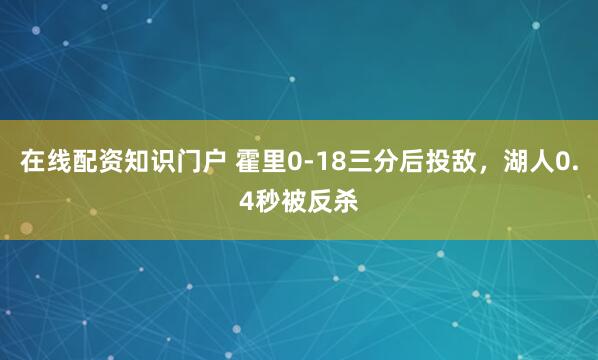 在线配资知识门户 霍里0-18三分后投敌，湖人0.4秒被反杀