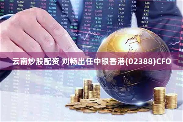 云南炒股配资 刘畅出任中银香港(02388)CFO