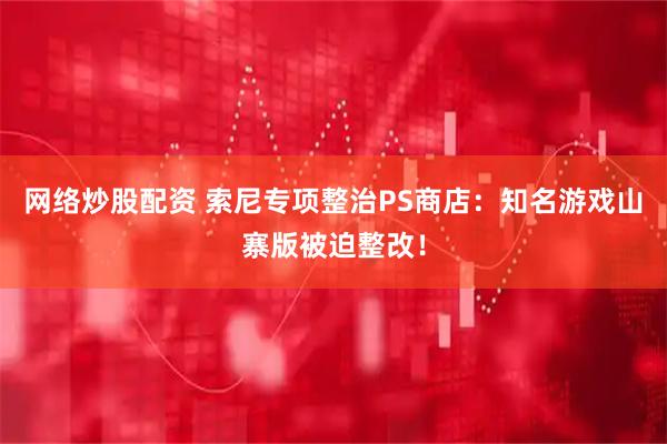网络炒股配资 索尼专项整治PS商店:知名游戏山寨版被迫整改!