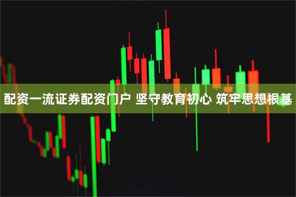 配资一流证券配资门户 坚守教育初心 筑牢思想根基