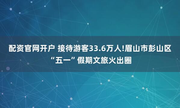 配资官网开户 接待游客33.6万人!眉山市彭山区“五一”假期文旅火出圈