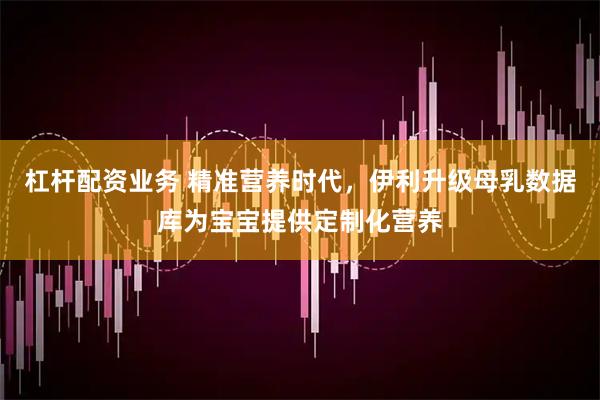 杠杆配资业务 精准营养时代，伊利升级母乳数据库为宝宝提供定制化营养