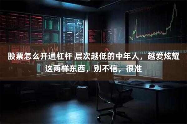 股票怎么开通杠杆 层次越低的中年人，越爱炫耀这两样东西，别不信，很准