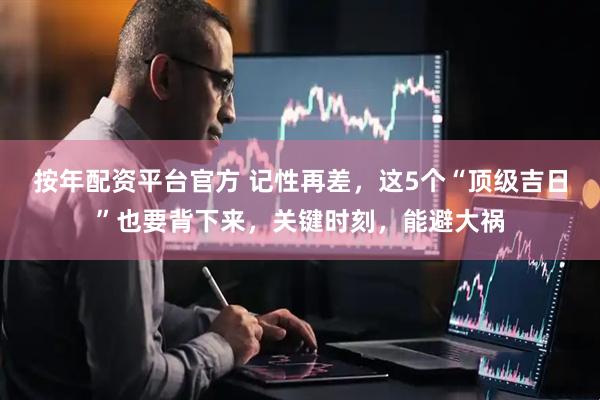 按年配资平台官方 记性再差，这5个“顶级吉日”也要背下来，关键时刻，能避大祸
