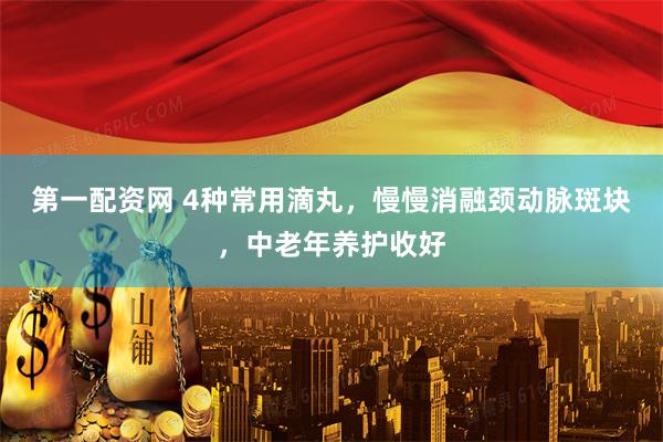第一配资网 4种常用滴丸，慢慢消融颈动脉斑块，中老年养护收好
