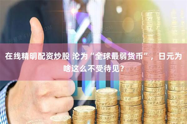 在线精明配资炒股 沦为“全球最弱货币”，日元为啥这么不受待见？