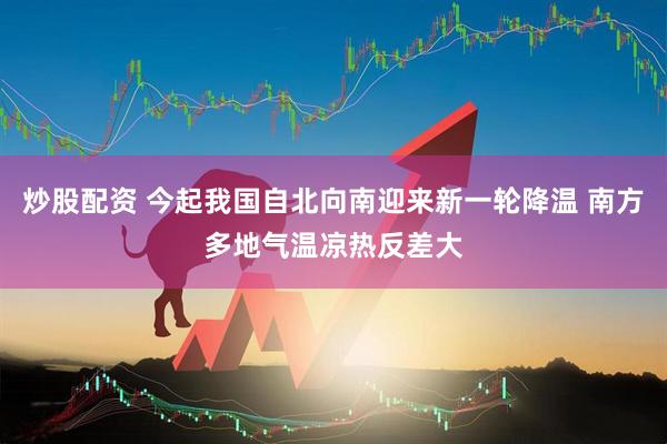 炒股配资 今起我国自北向南迎来新一轮降温 南方多地气温凉热反差大