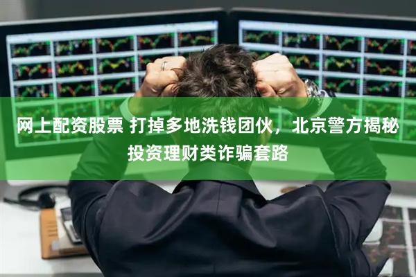 网上配资股票 打掉多地洗钱团伙，北京警方揭秘投资理财类诈骗套路