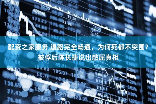 配资之家服务 退路完全畅通，为何死都不突围？被俘后陈长捷说出憋屈真相