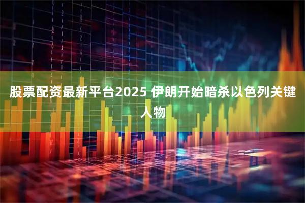 股票配资最新平台2025 伊朗开始暗杀以色列关键人物