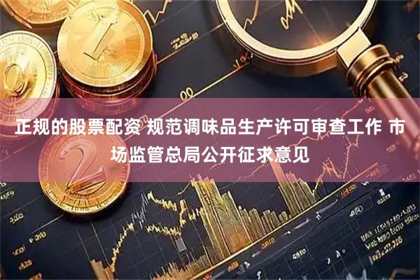 正规的股票配资 规范调味品生产许可审查工作 市场监管总局公开征求意见
