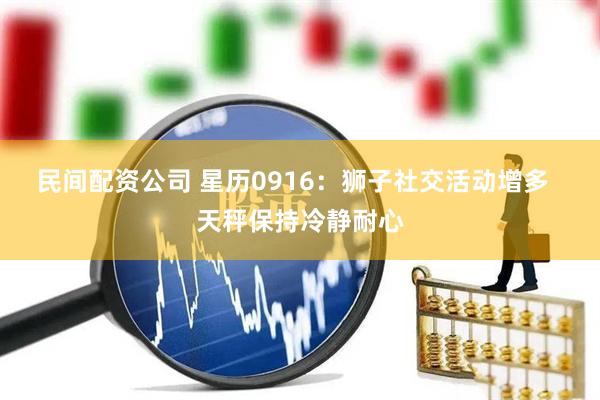 民间配资公司 星历0916：狮子社交活动增多  天秤保持冷静耐心