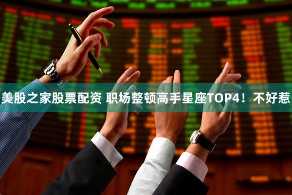 美股之家股票配资 职场整顿高手星座TOP4！不好惹