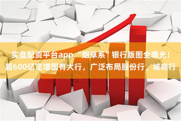 实盘配资平台app “烟草系”银行版图全曝光！超600亿定增国有大行，广泛布局股份行、城商行