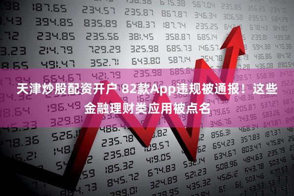天津炒股配资开户 82款App违规被通报！这些金融理财类应用被点名