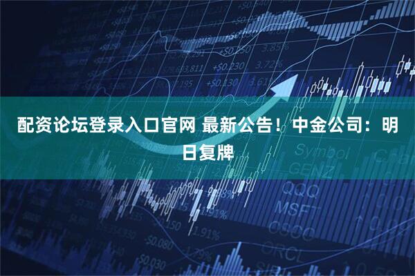 配资论坛登录入口官网 最新公告！中金公司：明日复牌